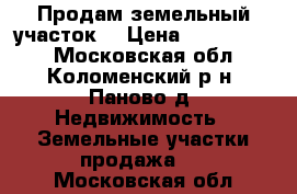 Продам земельный участок. › Цена ­ 1 500 000 - Московская обл., Коломенский р-н, Паново д. Недвижимость » Земельные участки продажа   . Московская обл.